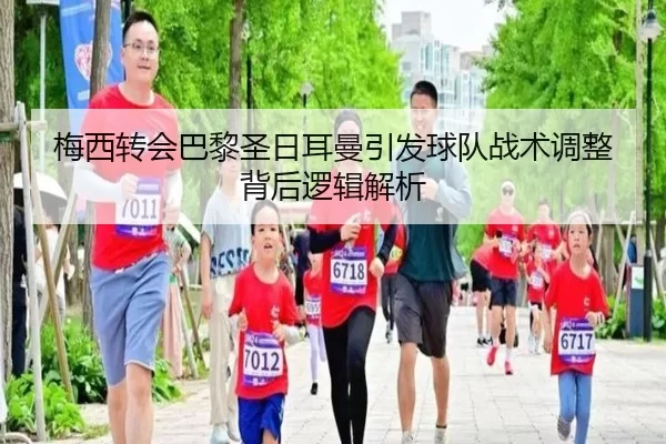 梅西转会巴黎圣日耳曼引发球队战术调整背后逻辑解析
