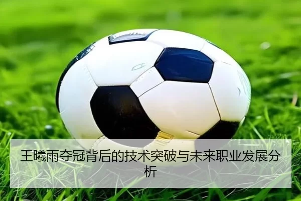 王曦雨夺冠背后的技术突破与未来职业发展分析