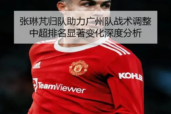 张琳芃归队助力广州队战术调整 中超排名显著变化深度分析